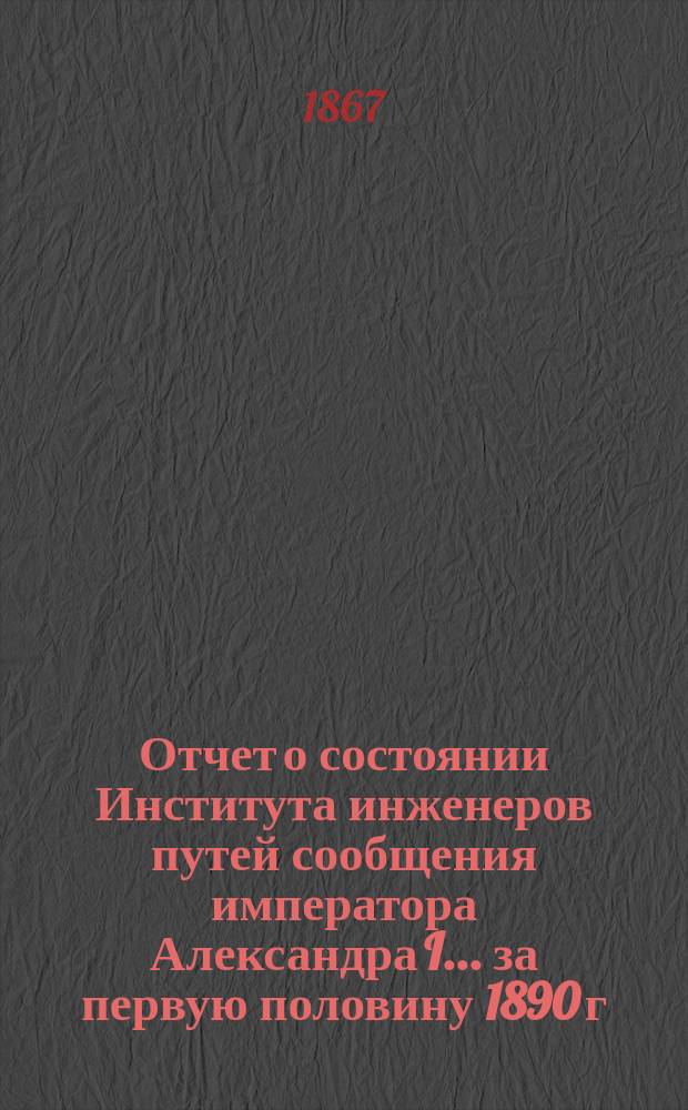 Отчет о состоянии Института инженеров путей сообщения императора Александра I... за первую половину 1890 г. и за учебный год 1890-1891