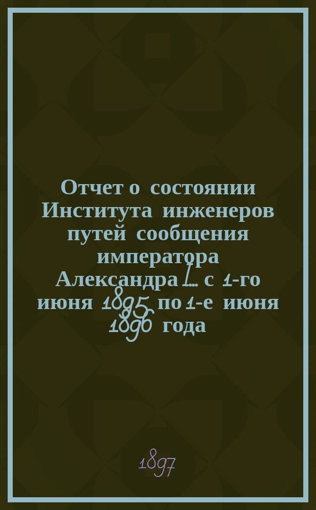 Отчет о состоянии Института инженеров путей сообщения императора Александра I... с 1-го июня 1895 по 1-е июня 1896 года