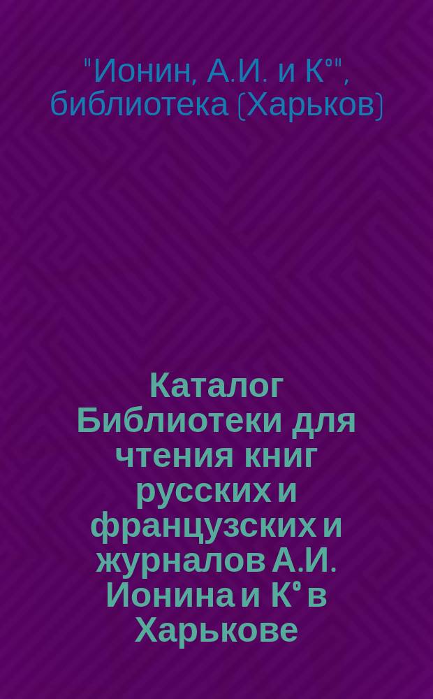 Каталог Библиотеки для чтения книг русских и французских и журналов А.И. Ионина и К° в Харькове