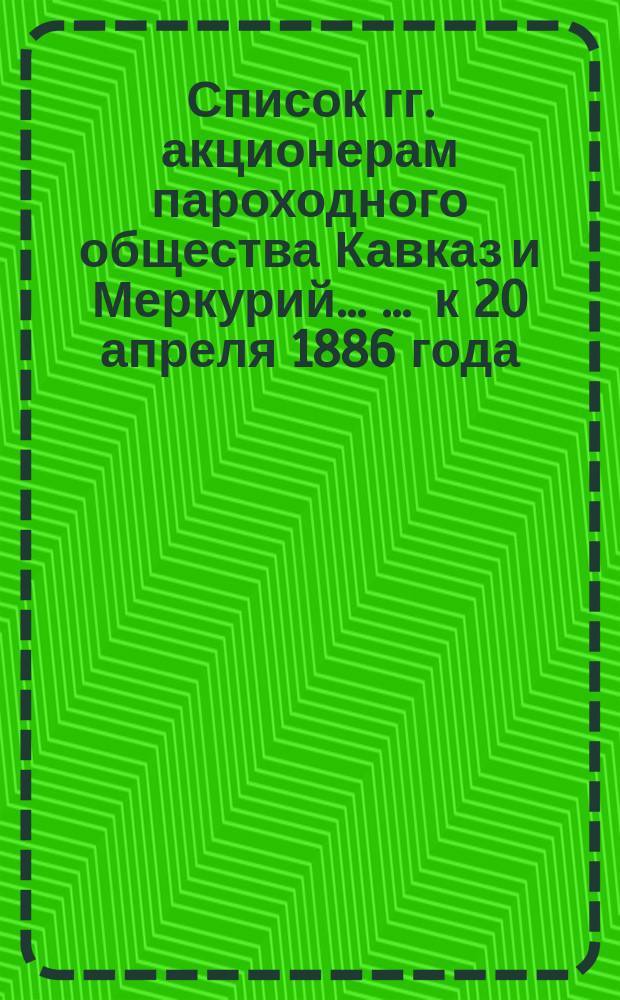 Список гг. акционерам пароходного общества Кавказ и Меркурий ... ... к 20 апреля 1886 года