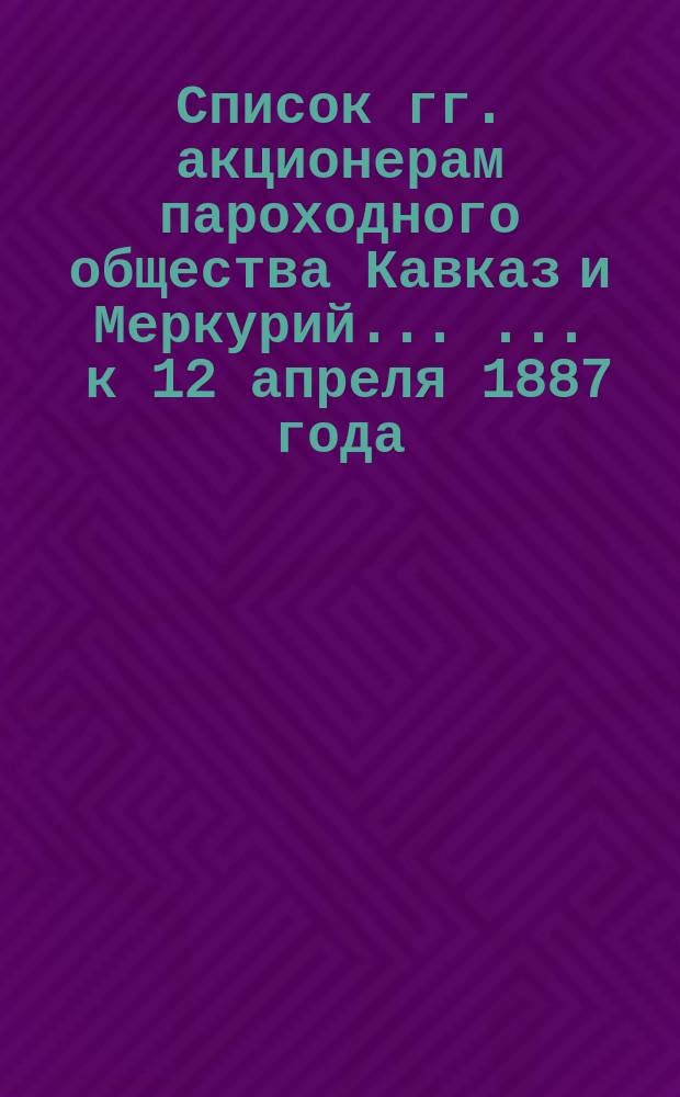 Список гг. акционерам пароходного общества Кавказ и Меркурий ... ... к 12 апреля 1887 года