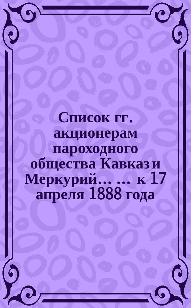 Список гг. акционерам пароходного общества Кавказ и Меркурий ... ... к 17 апреля 1888 года