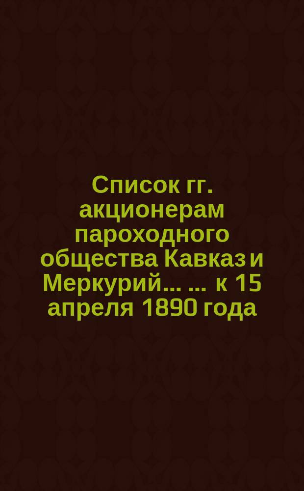 Список гг. акционерам пароходного общества Кавказ и Меркурий ... ... к 15 апреля 1890 года