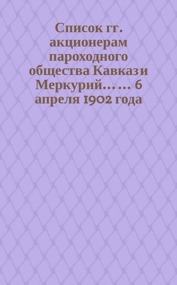 Список гг. акционерам пароходного общества Кавказ и Меркурий ... ... 6 апреля 1902 года