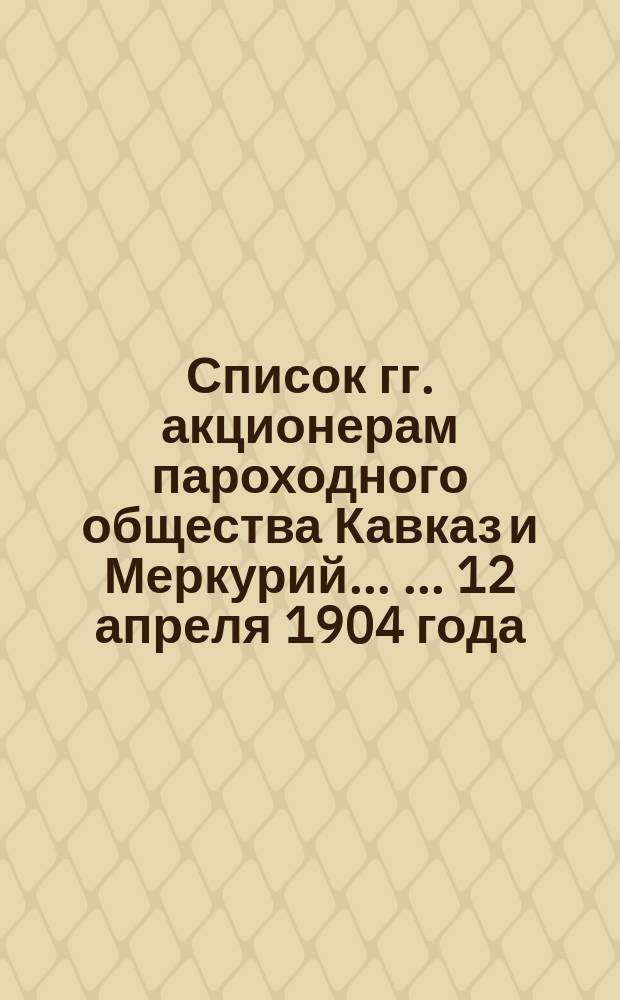 Список гг. акционерам пароходного общества Кавказ и Меркурий ... ... 12 апреля 1904 года