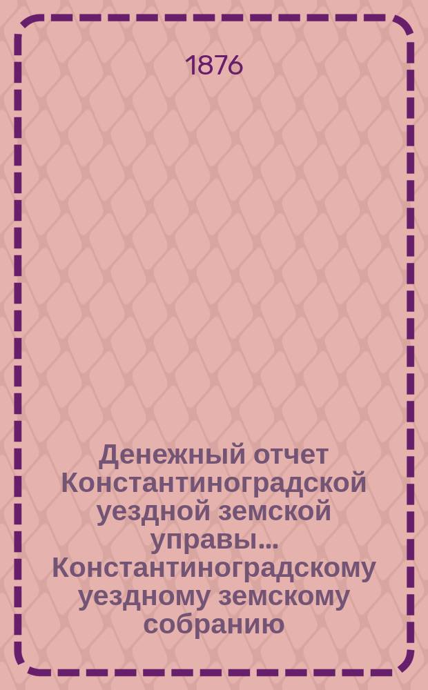 Денежный отчет Константиноградской уездной земской управы ... [Константиноградскому уездному земскому собранию]. за 1875 год