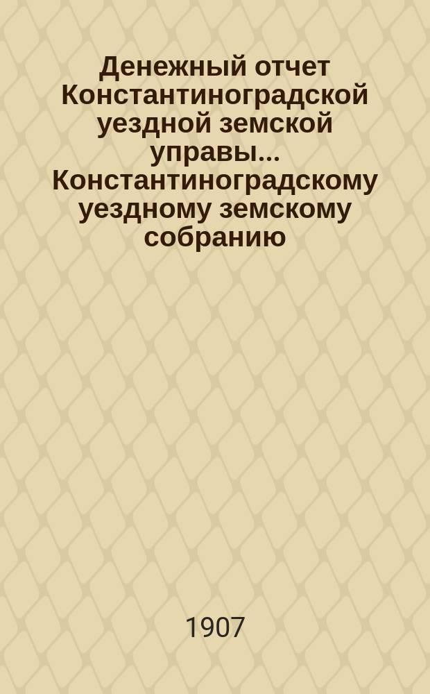 Денежный отчет Константиноградской уездной земской управы ... [Константиноградскому уездному земскому собранию]. XXXXIII очередному ... за 1906-й год
