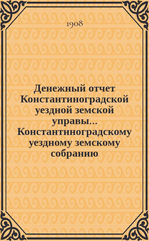 Денежный отчет Константиноградской уездной земской управы ... [Константиноградскому уездному земскому собранию]. XXXXIV очередному ... за 1907-й год