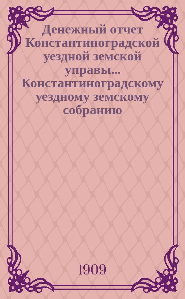 Денежный отчет Константиноградской уездной земской управы ... [Константиноградскому уездному земскому собранию]. XXXXV очередному ... за 1908-й год