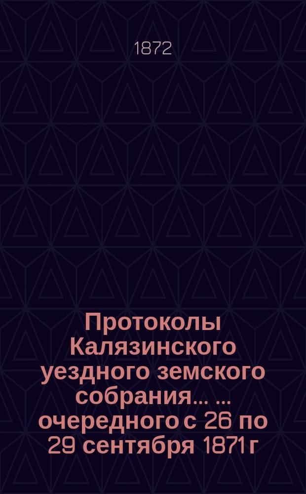 Протоколы Калязинского уездного земского собрания ... ... [очередного] с 26 по 29 сентября 1871 г.
