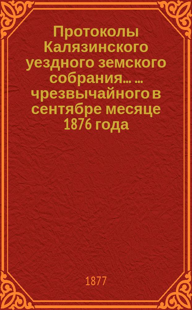 Протоколы Калязинского уездного земского собрания ... ... чрезвычайного в сентябре месяце 1876 года