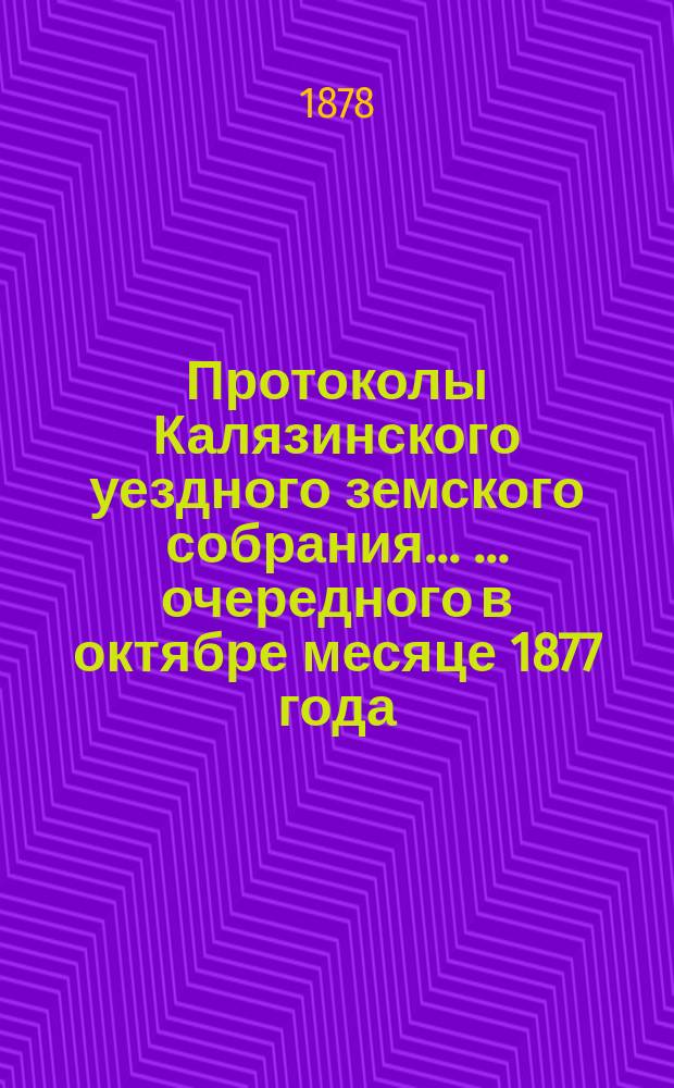 Протоколы Калязинского уездного земского собрания ... ... [очередного] в октябре месяце 1877 года