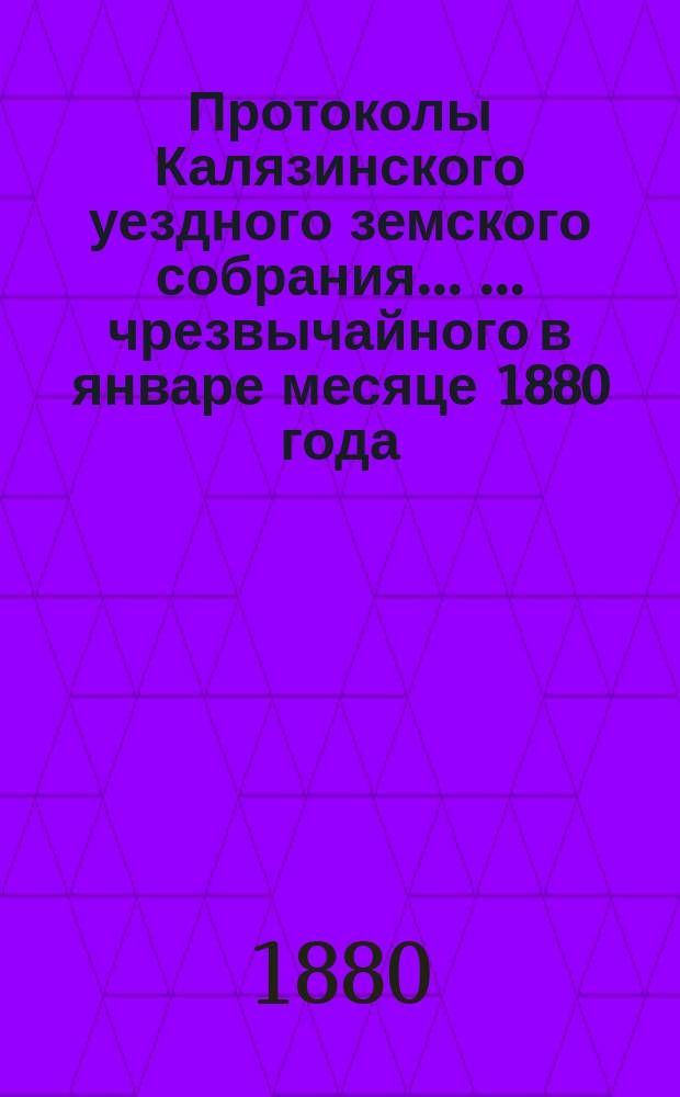 Протоколы Калязинского уездного земского собрания ... ... чрезвычайного в январе месяце 1880 года