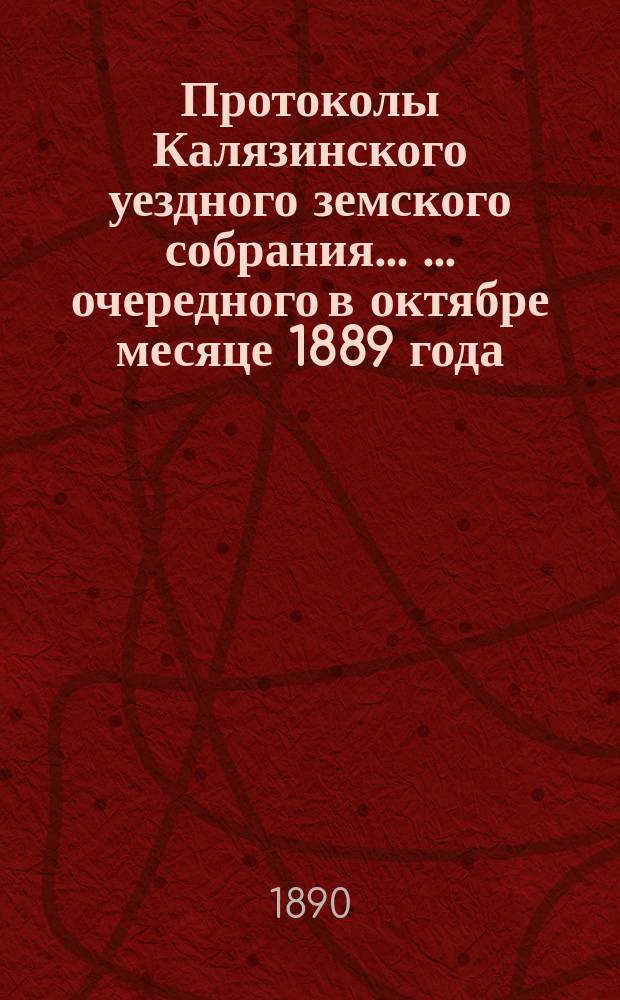 Протоколы Калязинского уездного земского собрания ... ... очередного в октябре месяце 1889 года