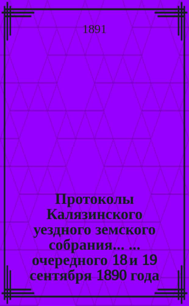 Протоколы Калязинского уездного земского собрания ... ... очередного 18 и 19 сентября 1890 года