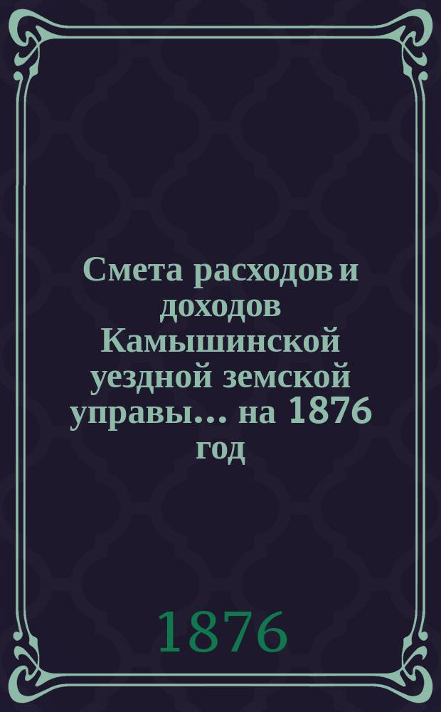 Смета расходов и доходов Камышинской уездной земской управы ... на 1876 год