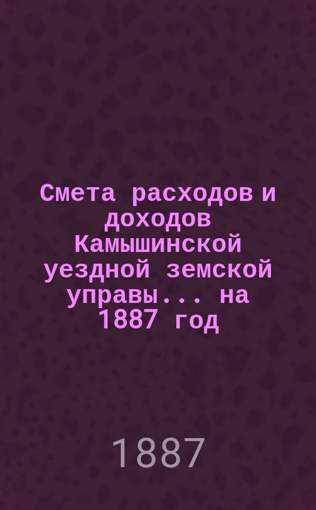 Смета расходов и доходов Камышинской уездной земской управы ... на 1887 год