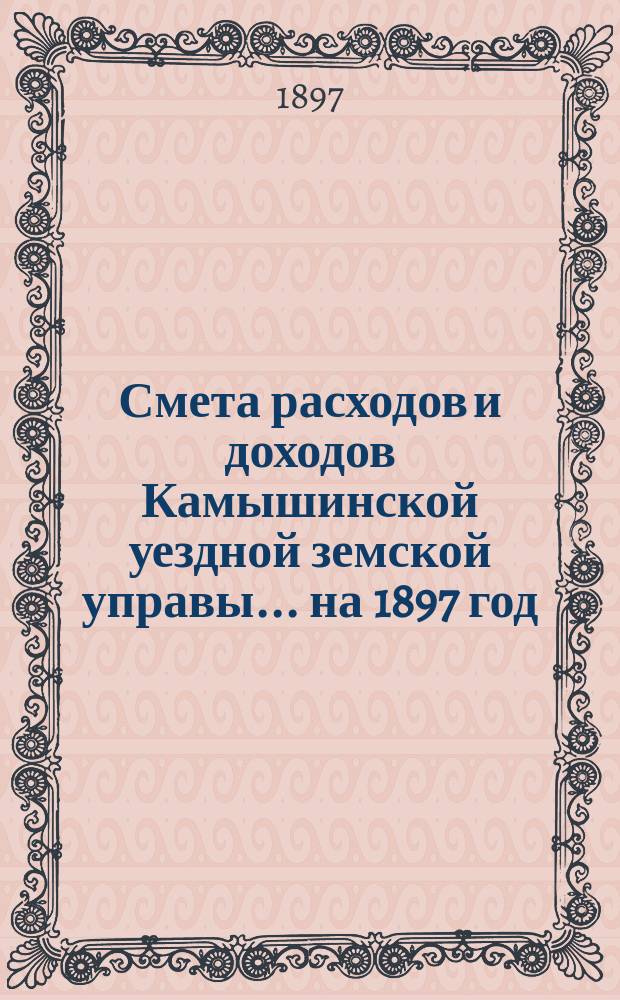 Смета расходов и доходов Камышинской уездной земской управы ... на 1897 год
