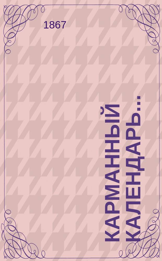 Карманный календарь .. : С присовокуплением общеполез. сведений и указ. движения по ж. д., и почт. экипажей. ... на 1867 год
