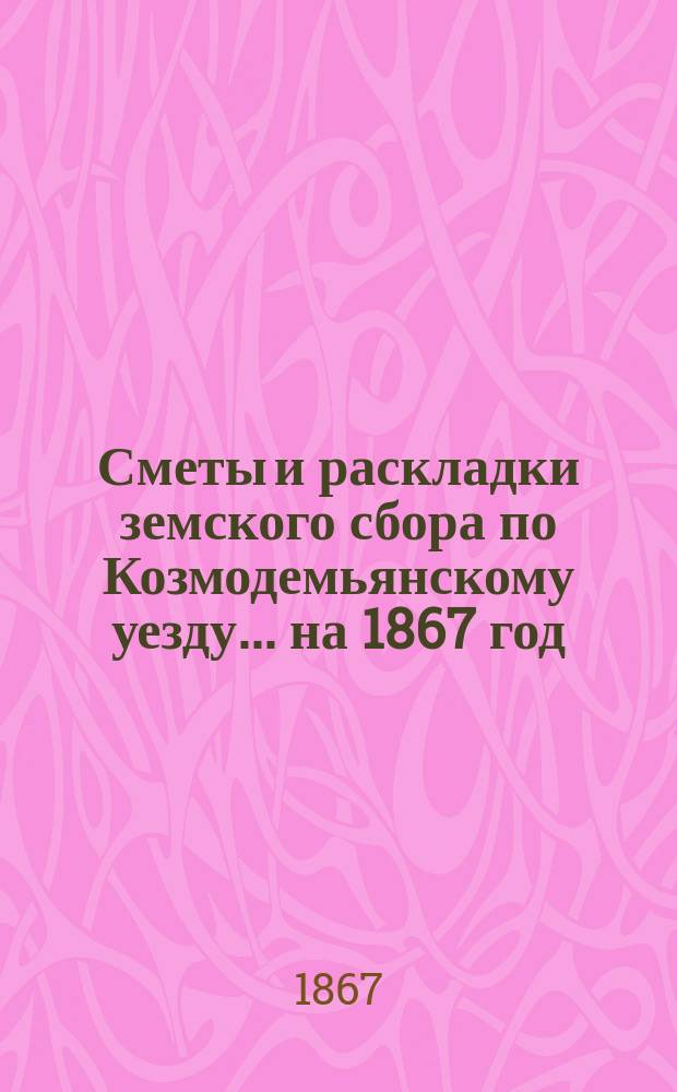 Сметы и раскладки земского сбора по Козмодемьянскому уезду... на 1867 год