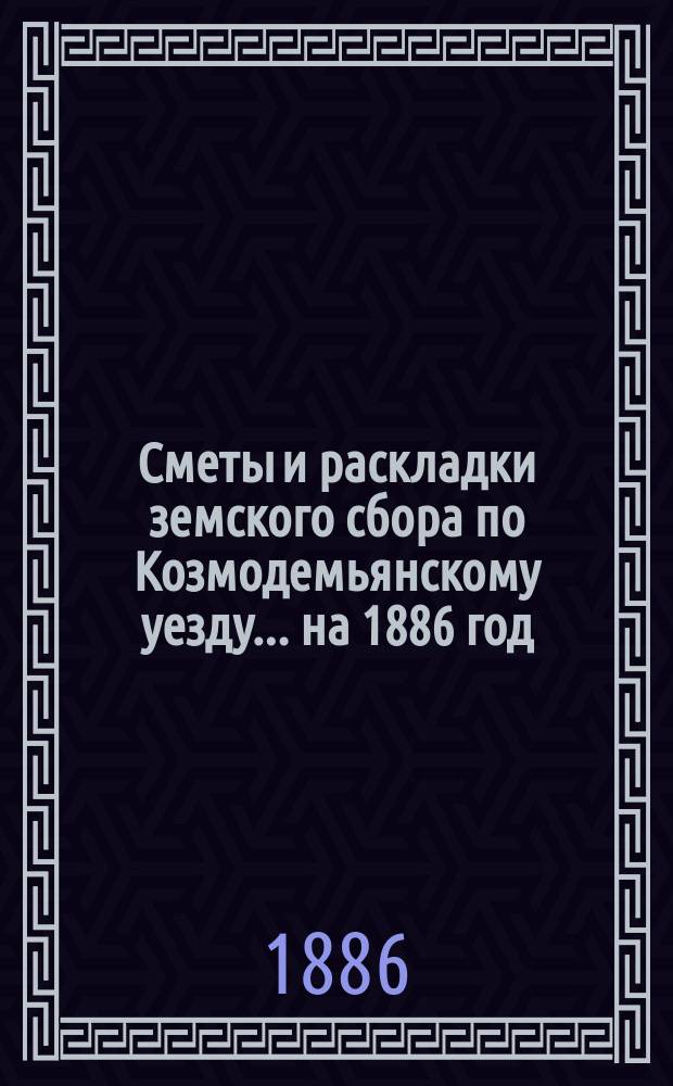 Сметы и раскладки земского сбора по Козмодемьянскому уезду... на 1886 год