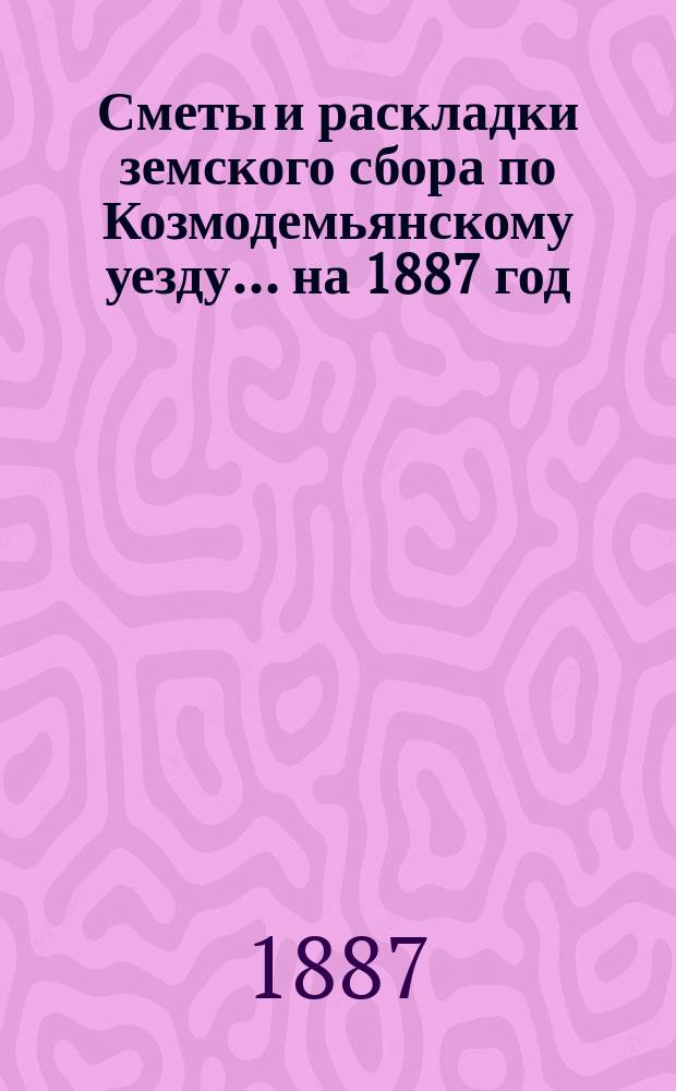 Сметы и раскладки земского сбора по Козмодемьянскому уезду... на 1887 год