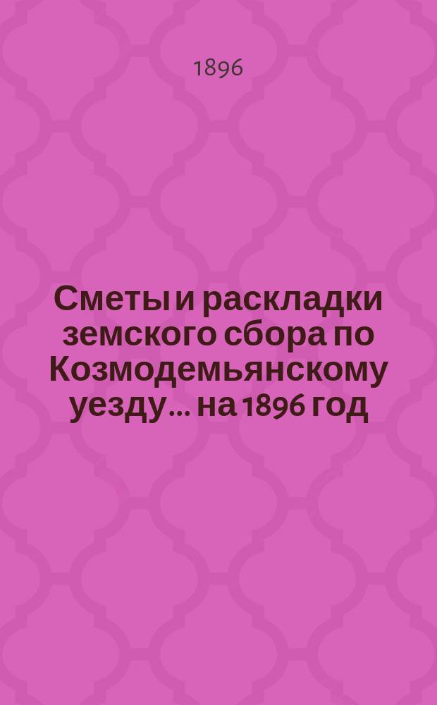 Сметы и раскладки земского сбора по Козмодемьянскому уезду... на 1896 год