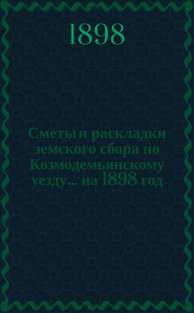 Сметы и раскладки земского сбора по Козмодемьянскому уезду... на 1898 год