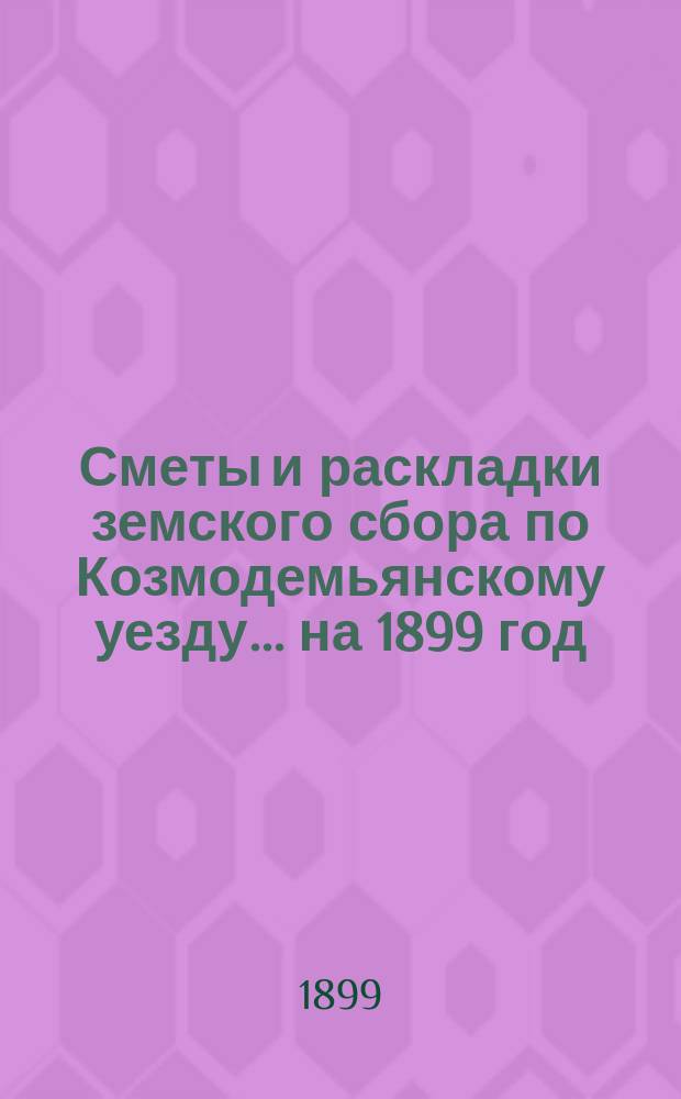 Сметы и раскладки земского сбора по Козмодемьянскому уезду... на 1899 год