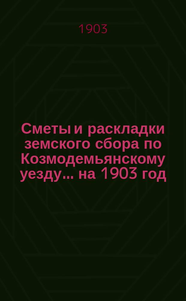 Сметы и раскладки земского сбора по Козмодемьянскому уезду... на 1903 год