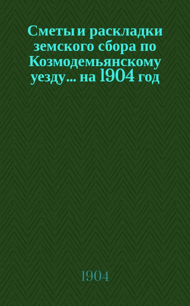 Сметы и раскладки земского сбора по Козмодемьянскому уезду... на 1904 год
