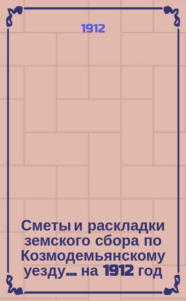 Сметы и раскладки земского сбора по Козмодемьянскому уезду... на 1912 год