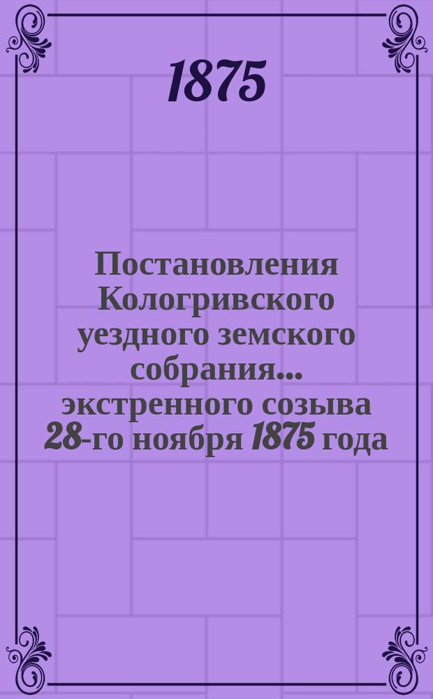 Постановления Кологривского уездного земского собрания... экстренного созыва 28-го ноября 1875 года