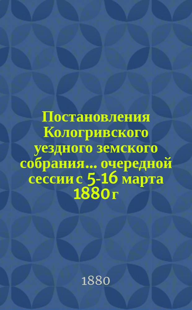 Постановления Кологривского уездного земского собрания... очередной сессии с 5-16 марта 1880 г.