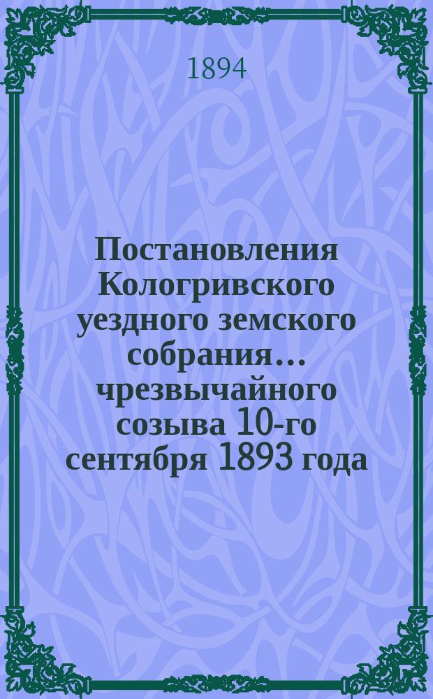 Постановления Кологривского уездного земского собрания... чрезвычайного созыва 10-го сентября 1893 года : чрезвычайного созыва 10-го сентября 1893 года и очередной сессии 7-10 марта 1894 года