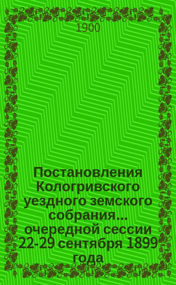Постановления Кологривского уездного земского собрания... очередной сессии 22-29 сентября 1899 года