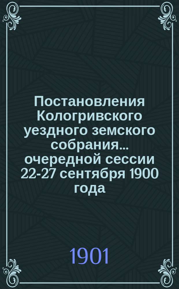 Постановления Кологривского уездного земского собрания... очередной сессии 22-27 сентября 1900 года