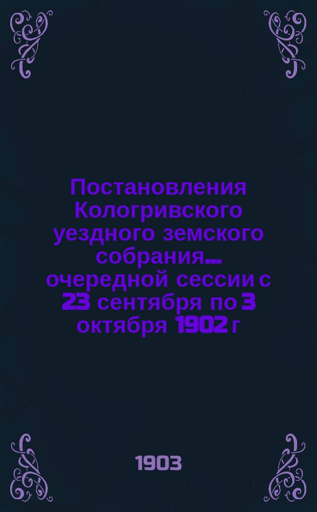 Постановления Кологривского уездного земского собрания... очередной сессии с 23 сентября по 3 октября 1902 г.