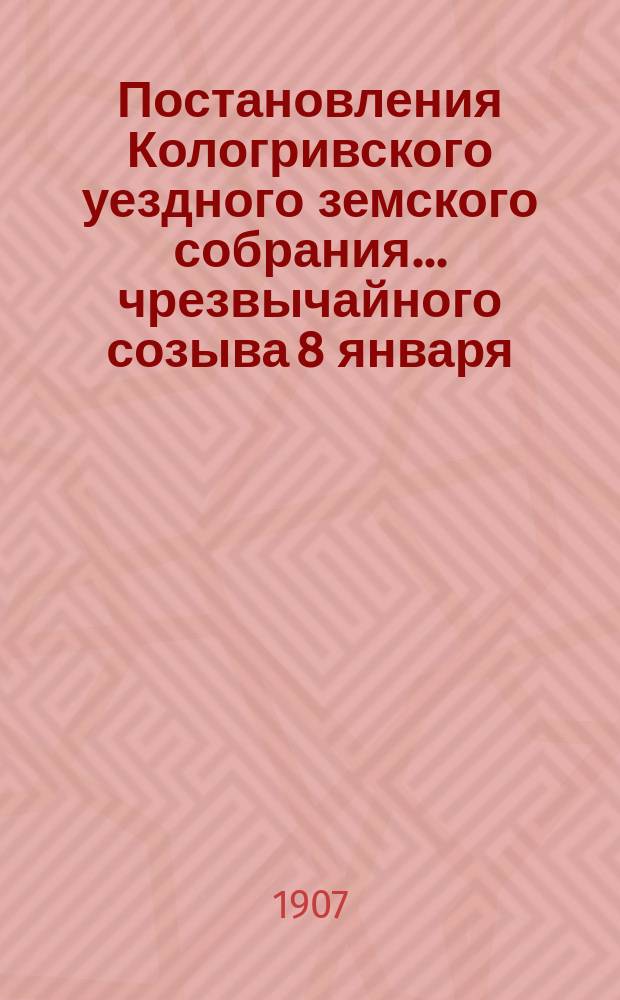 Постановления Кологривского уездного земского собрания... чрезвычайного созыва 8 января : чрезвычайного созыва 8 января и очередной сессии 25 сентября - 3 октября 1906 года