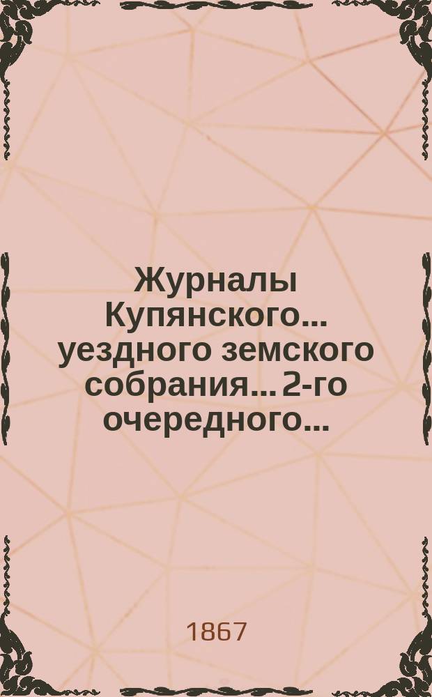 Журналы Купянского... уездного земского собрания... 2-го очередного... : 2-го очередного... с 26-го по 28-е июня 1867 года