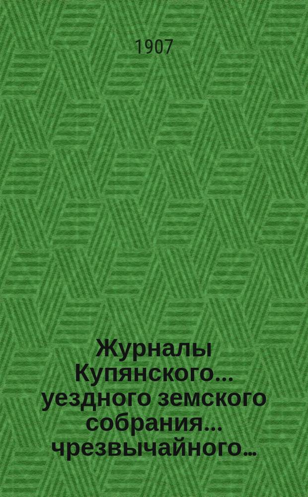 Журналы Купянского... уездного земского собрания... чрезвычайного&hellip; : чрезвычайного&hellip; 10 февраля 1907 года