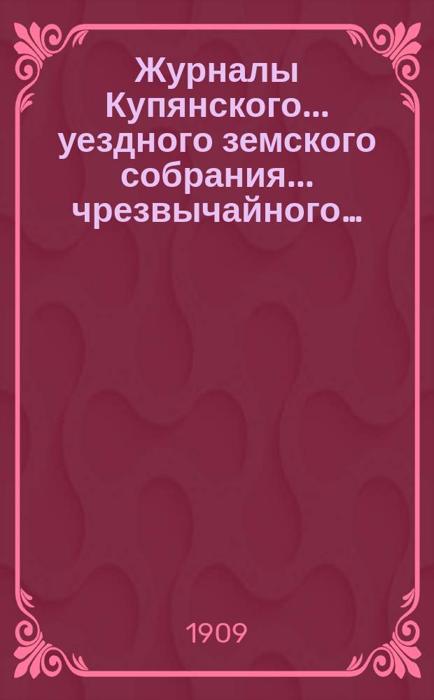 Журналы Купянского... уездного земского собрания... чрезвычайного… : чрезвычайного… 19-го июля 1909 года