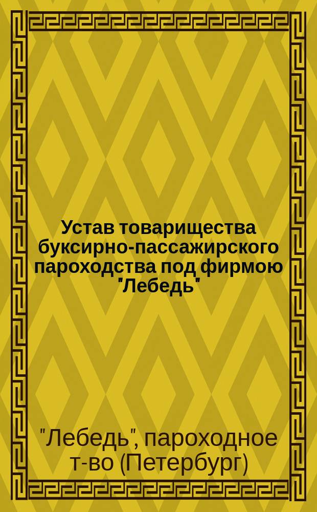 Устав товарищества буксирно-пассажирского пароходства под фирмою "Лебедь" : Утв. 25 марта 1883 г.