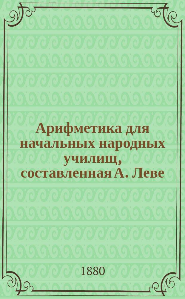 Арифметика для начальных народных училищ, составленная А. Леве