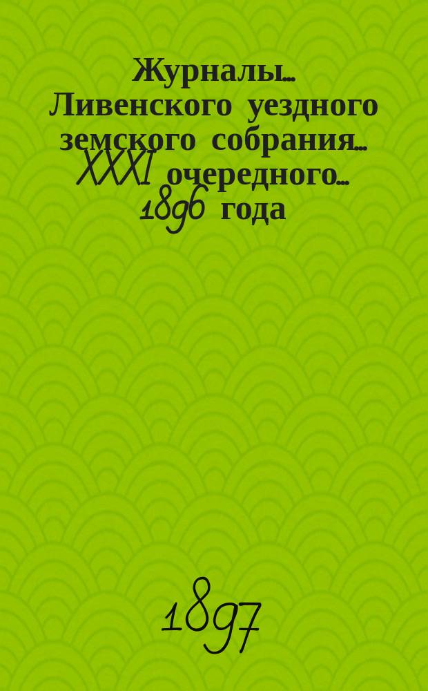 Журналы... Ливенского уездного земского собрания... XXXI очередного... [1896 года]