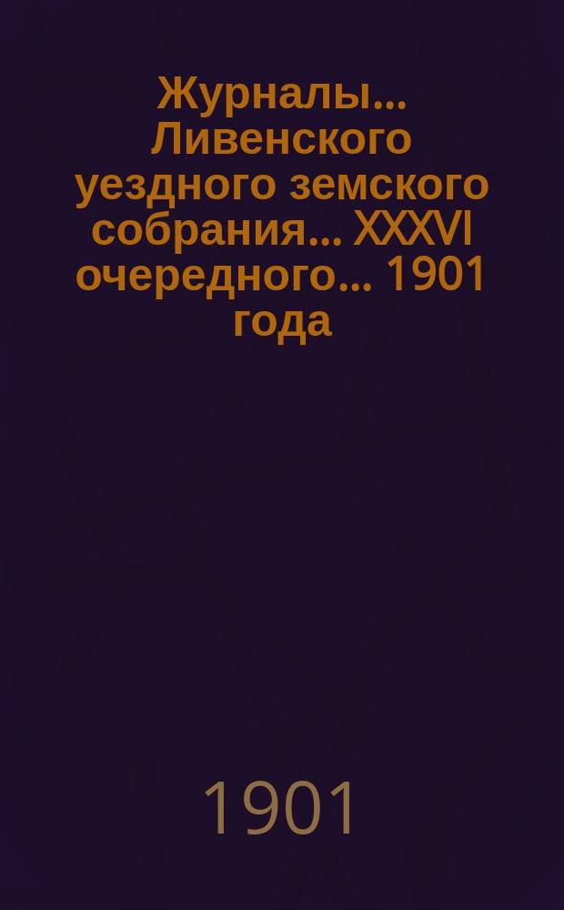 Журналы... Ливенского уездного земского собрания... XXXVI очередного... [1901 года]
