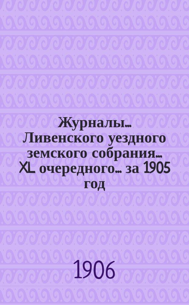 Журналы... Ливенского уездного земского собрания... XL очередного... за 1905 год