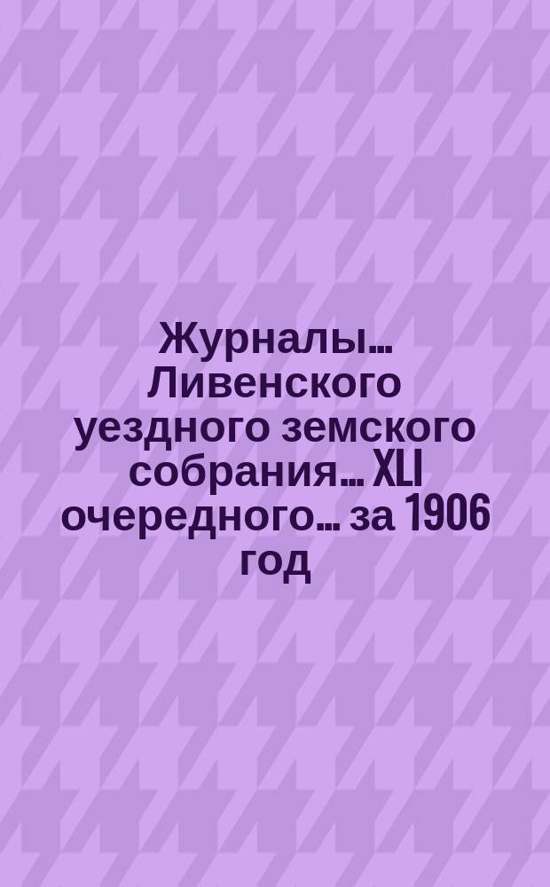Журналы... Ливенского уездного земского собрания... XLI очередного... за 1906 год
