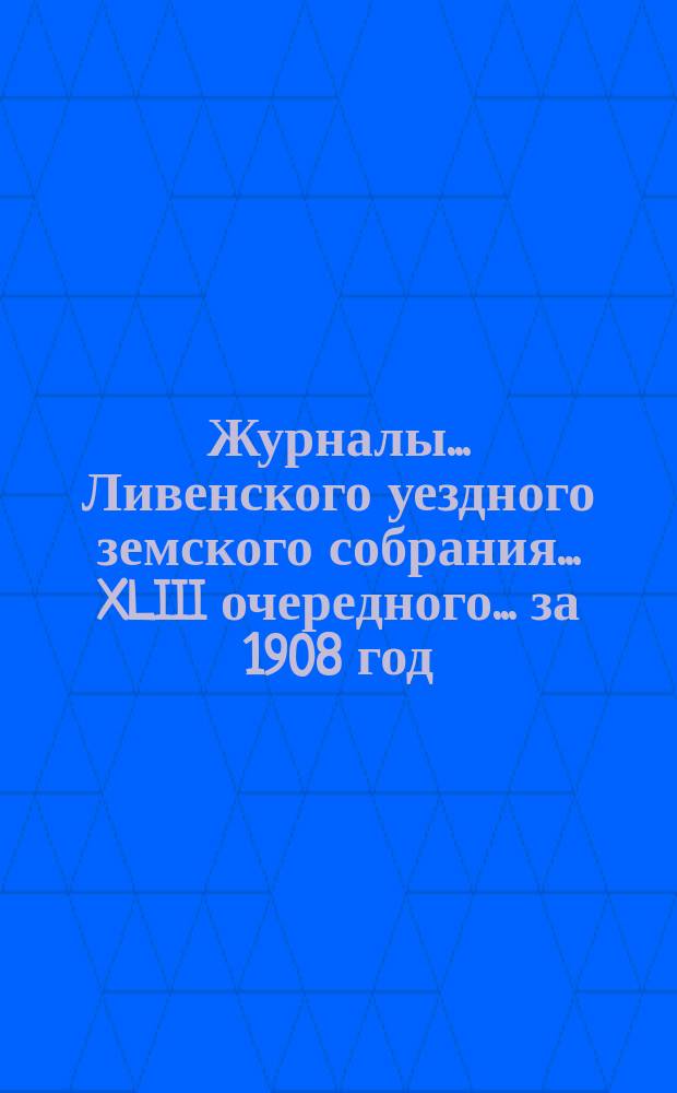 Журналы... Ливенского уездного земского собрания... XLIII очередного... за 1908 год