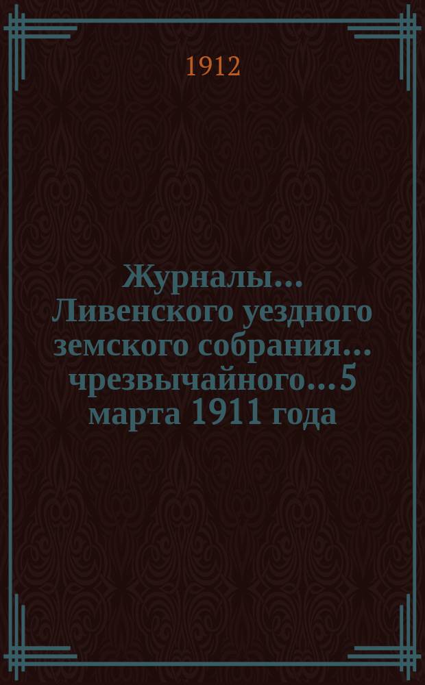 Журналы... Ливенского уездного земского собрания... ... чрезвычайного... 5 марта 1911 года